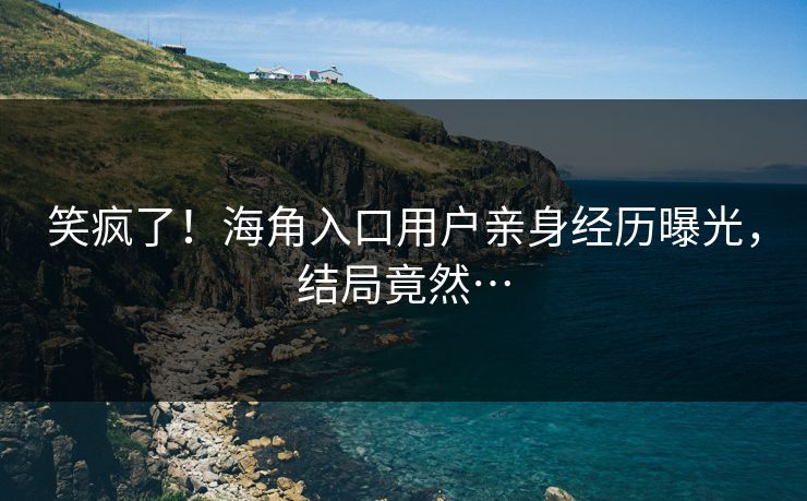 笑疯了！海角入口用户亲身经历曝光，结局竟然…