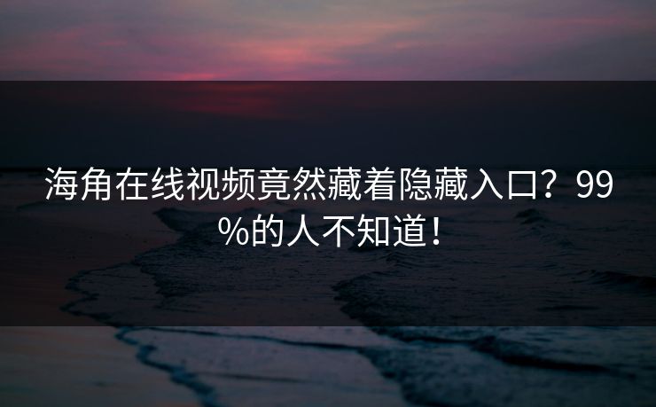 海角在线视频竟然藏着隐藏入口？99%的人不知道！