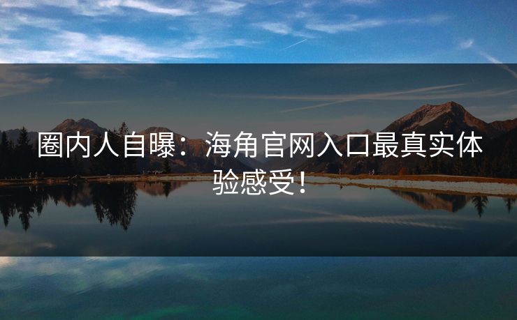 圈内人自曝：海角官网入口最真实体验感受！