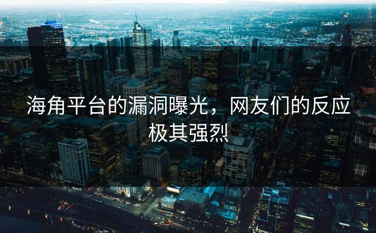 海角平台的漏洞曝光，网友们的反应极其强烈