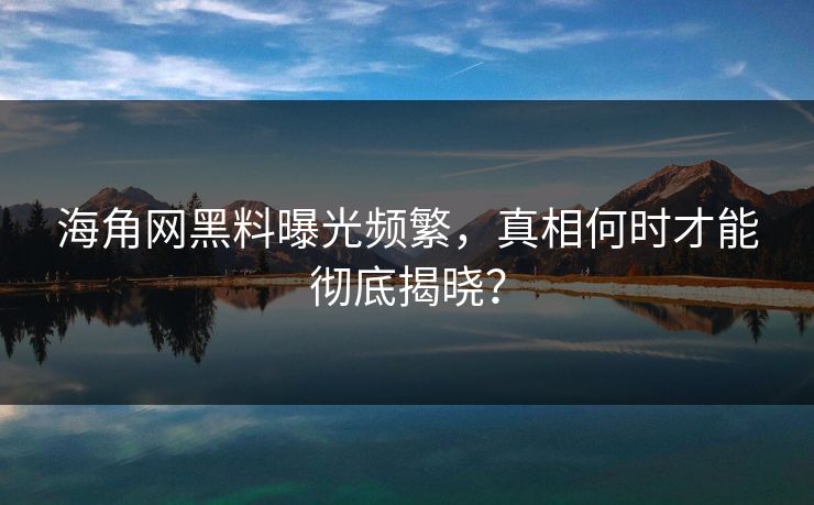 海角网黑料曝光频繁，真相何时才能彻底揭晓？