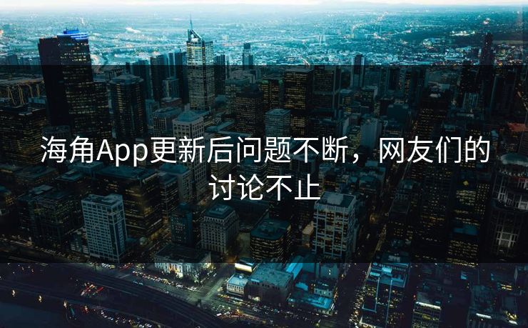 海角App更新后问题不断，网友们的讨论不止