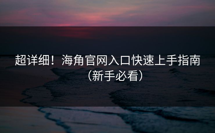 超详细！海角官网入口快速上手指南（新手必看）