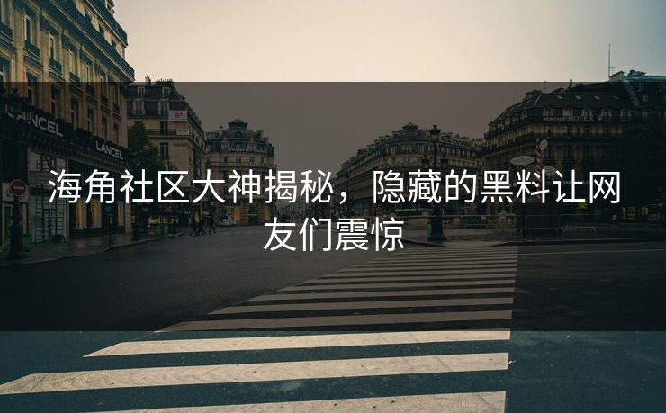 海角社区大神揭秘，隐藏的黑料让网友们震惊