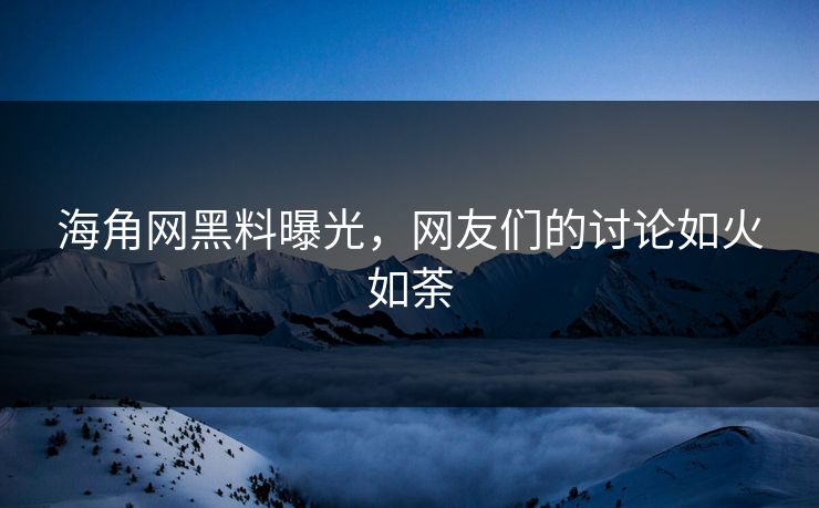 海角网黑料曝光，网友们的讨论如火如荼