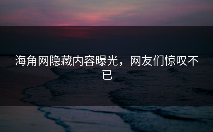 海角网隐藏内容曝光，网友们惊叹不已