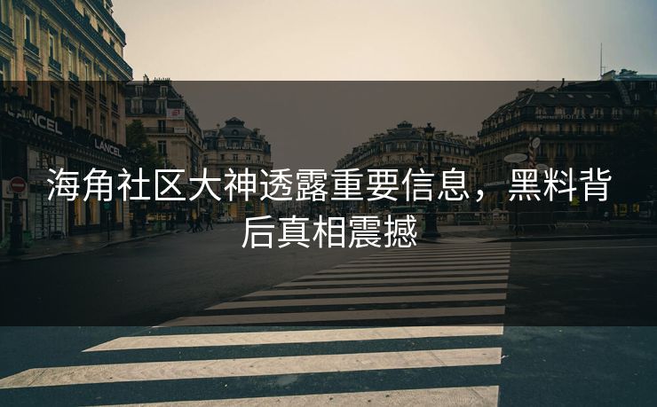 海角社区大神透露重要信息，黑料背后真相震撼