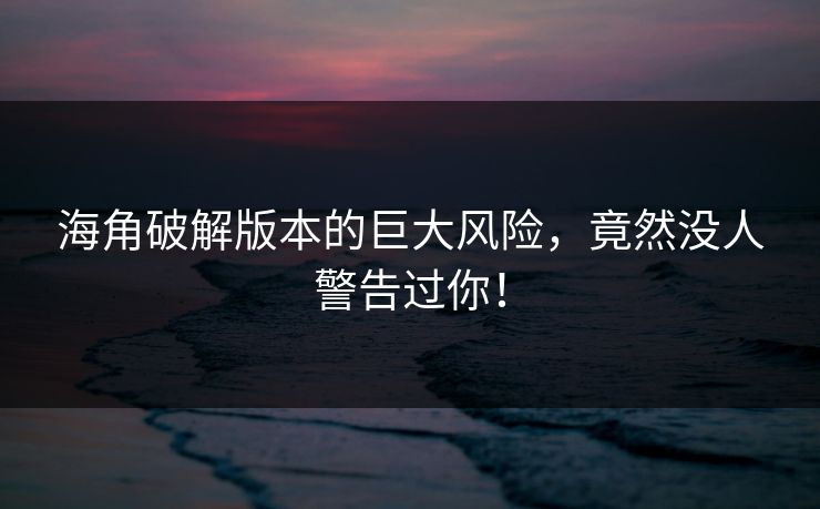 海角破解版本的巨大风险，竟然没人警告过你！