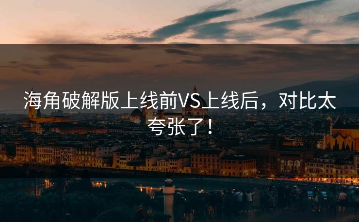 海角破解版上线前VS上线后，对比太夸张了！