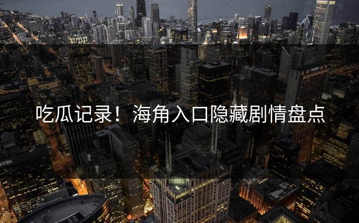 吃瓜记录！海角入口隐藏剧情盘点