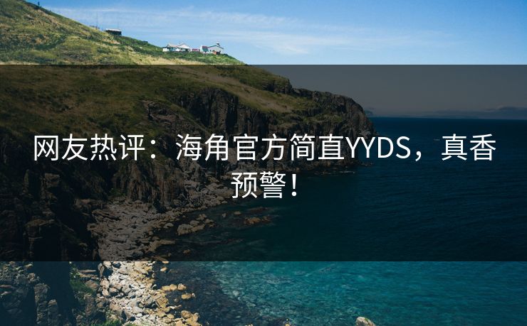 网友热评：海角官方简直YYDS，真香预警！