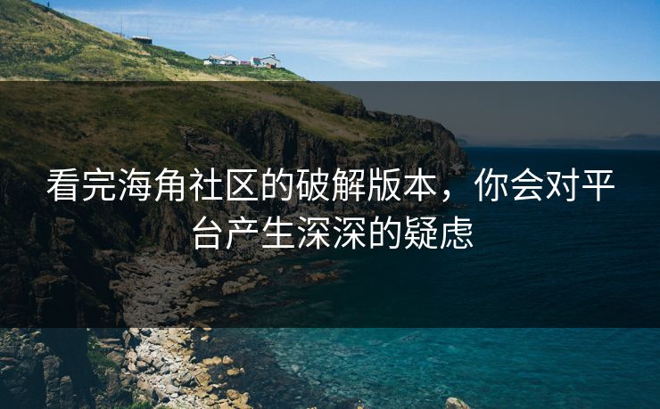 看完海角社区的破解版本，你会对平台产生深深的疑虑