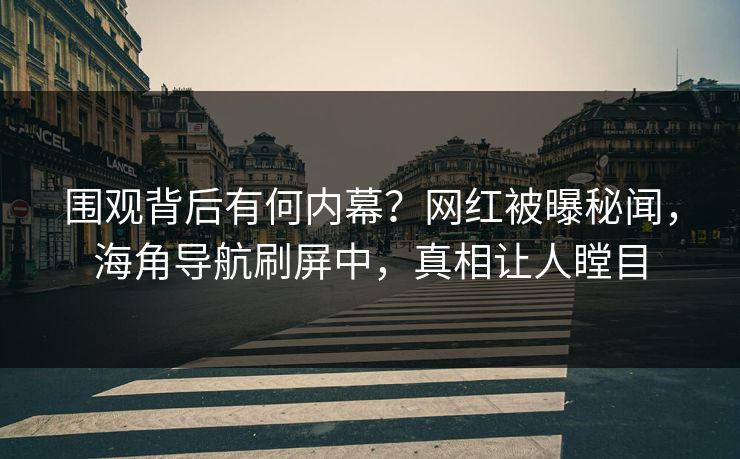 围观背后有何内幕？网红被曝秘闻，海角导航刷屏中，真相让人瞠目