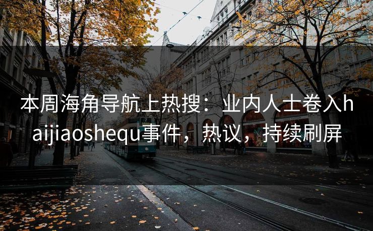 本周海角导航上热搜：业内人士卷入haijiaoshequ事件，热议，持续刷屏