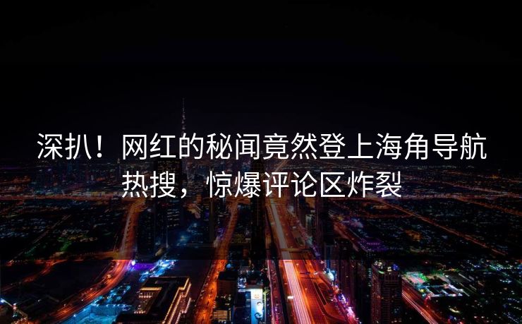 深扒！网红的秘闻竟然登上海角导航热搜，惊爆评论区炸裂