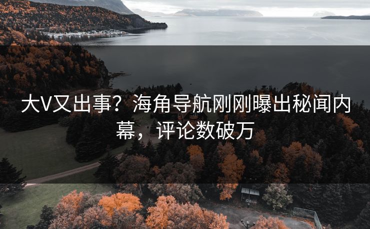 大V又出事？海角导航刚刚曝出秘闻内幕，评论数破万