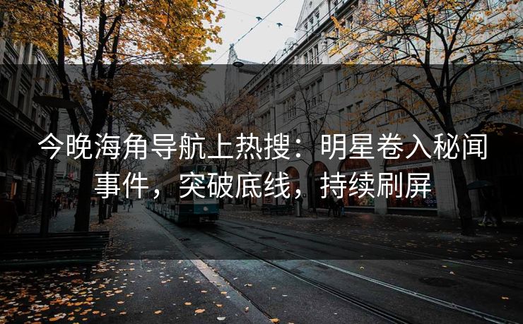 今晚海角导航上热搜：明星卷入秘闻事件，突破底线，持续刷屏