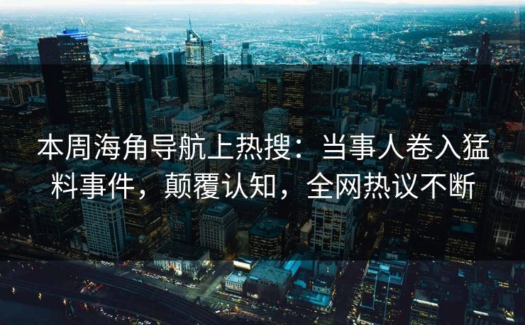 本周海角导航上热搜：当事人卷入猛料事件，颠覆认知，全网热议不断