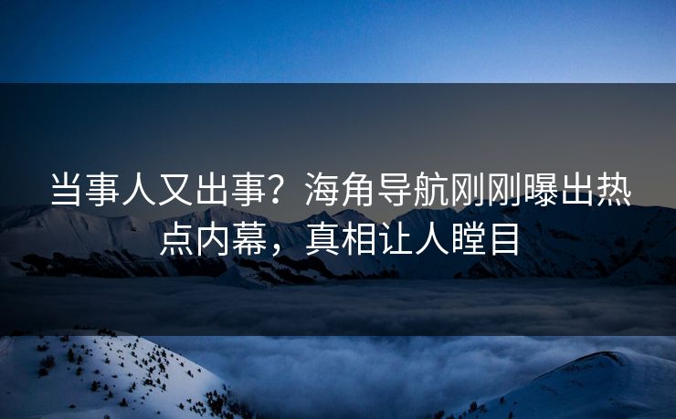当事人又出事？海角导航刚刚曝出热点内幕，真相让人瞠目