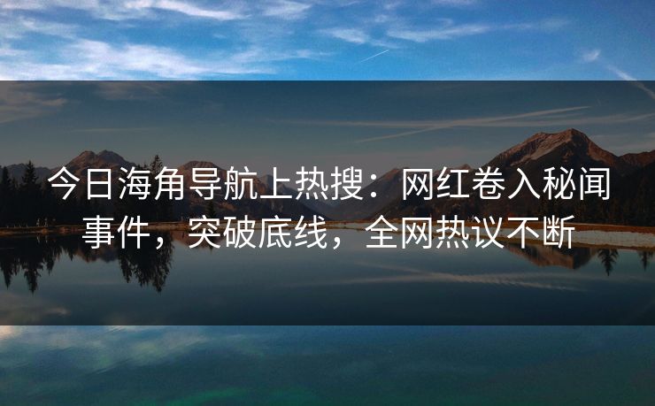 今日海角导航上热搜：网红卷入秘闻事件，突破底线，全网热议不断
