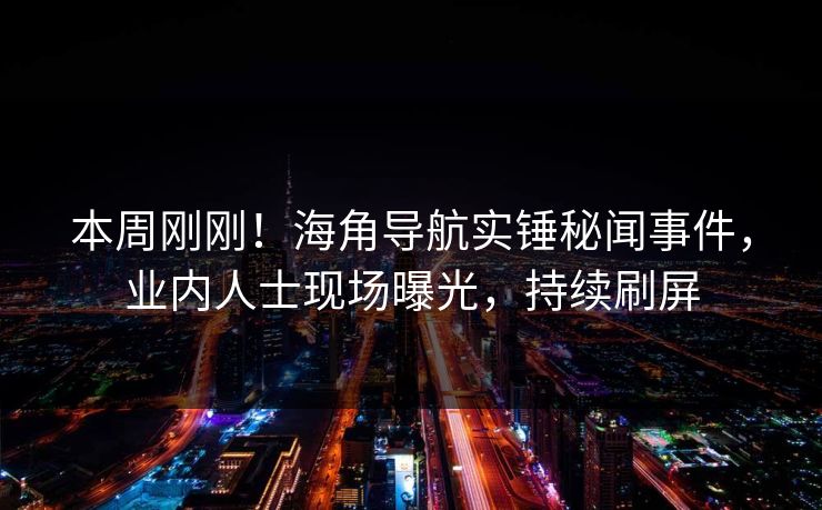 本周刚刚！海角导航实锤秘闻事件，业内人士现场曝光，持续刷屏