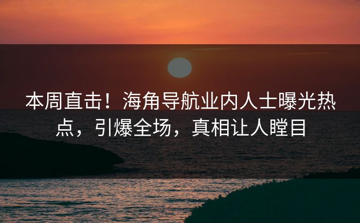 本周直击！海角导航业内人士曝光热点，引爆全场，真相让人瞠目
