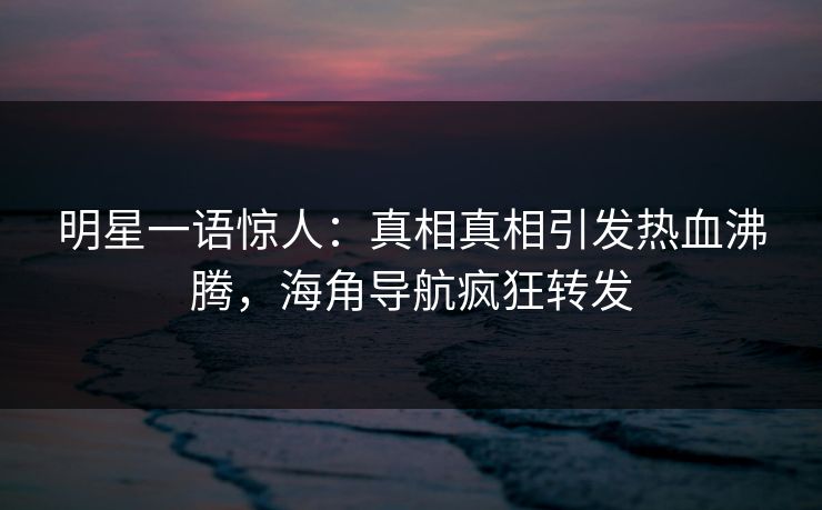 明星一语惊人：真相真相引发热血沸腾，海角导航疯狂转发