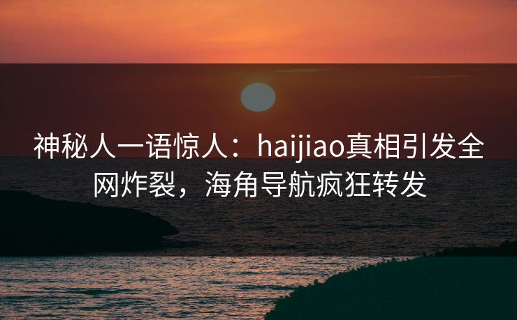 神秘人一语惊人：haijiao真相引发全网炸裂，海角导航疯狂转发