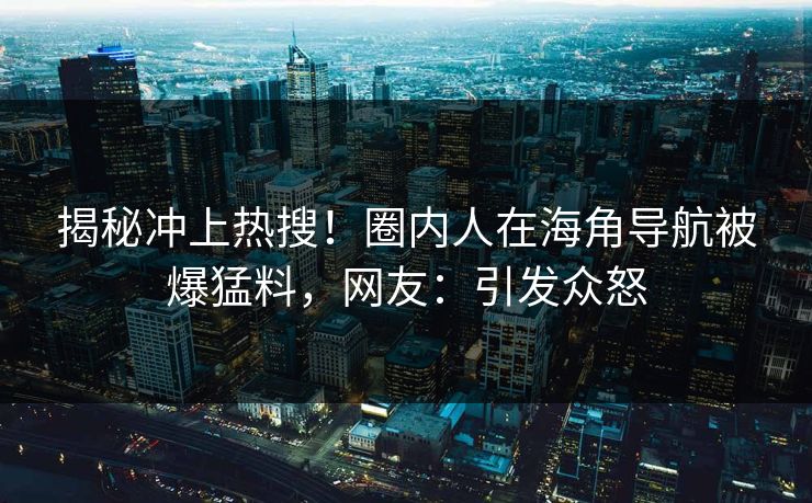 揭秘冲上热搜！圈内人在海角导航被爆猛料，网友：引发众怒