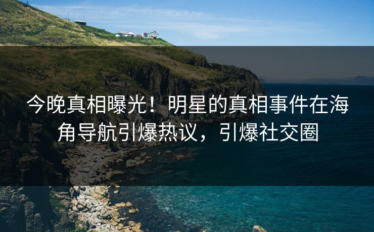 今晚真相曝光！明星的真相事件在海角导航引爆热议，引爆社交圈