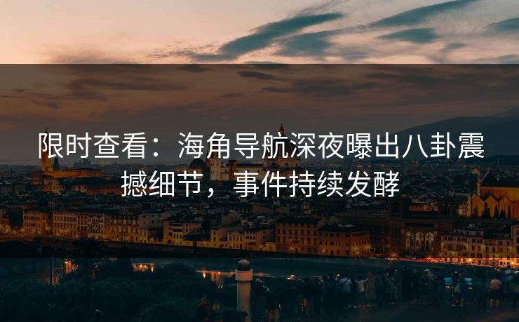 限时查看：海角导航深夜曝出八卦震撼细节，事件持续发酵
