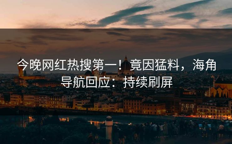 今晚网红热搜第一！竟因猛料，海角导航回应：持续刷屏