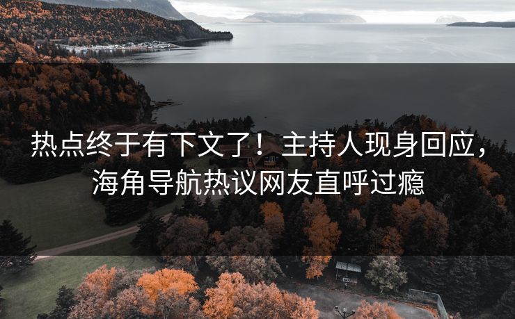 热点终于有下文了！主持人现身回应，海角导航热议网友直呼过瘾