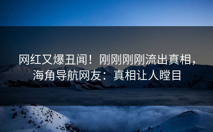 网红又爆丑闻！刚刚刚刚流出真相，海角导航网友：真相让人瞠目