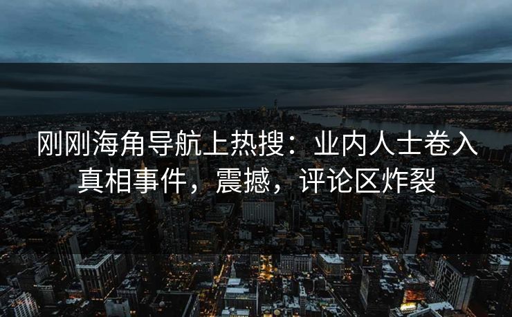 刚刚海角导航上热搜：业内人士卷入真相事件，震撼，评论区炸裂