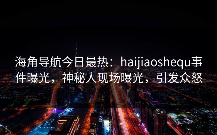 海角导航今日最热：haijiaoshequ事件曝光，神秘人现场曝光，引发众怒