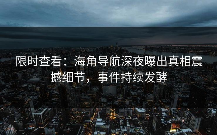 限时查看：海角导航深夜曝出真相震撼细节，事件持续发酵
