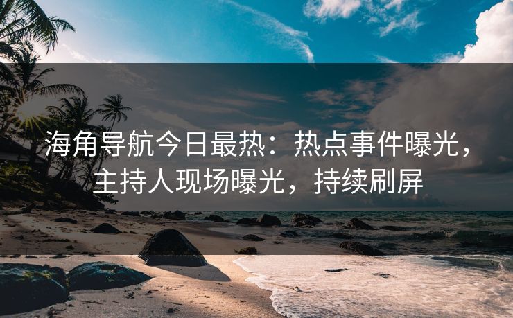 海角导航今日最热：热点事件曝光，主持人现场曝光，持续刷屏