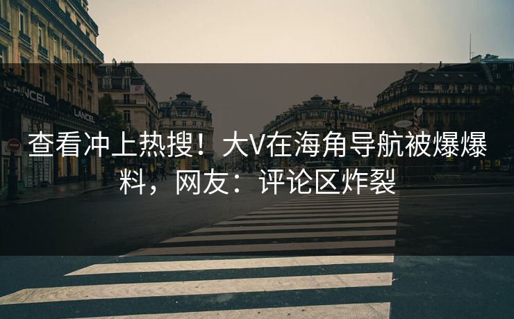 查看冲上热搜！大V在海角导航被爆爆料，网友：评论区炸裂