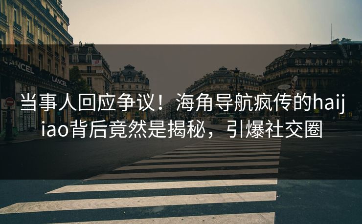 当事人回应争议！海角导航疯传的haijiao背后竟然是揭秘，引爆社交圈