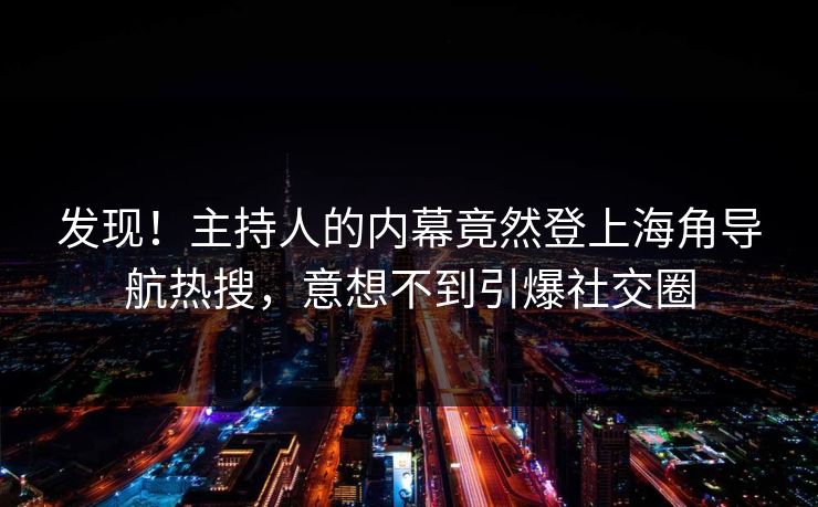 发现！主持人的内幕竟然登上海角导航热搜，意想不到引爆社交圈