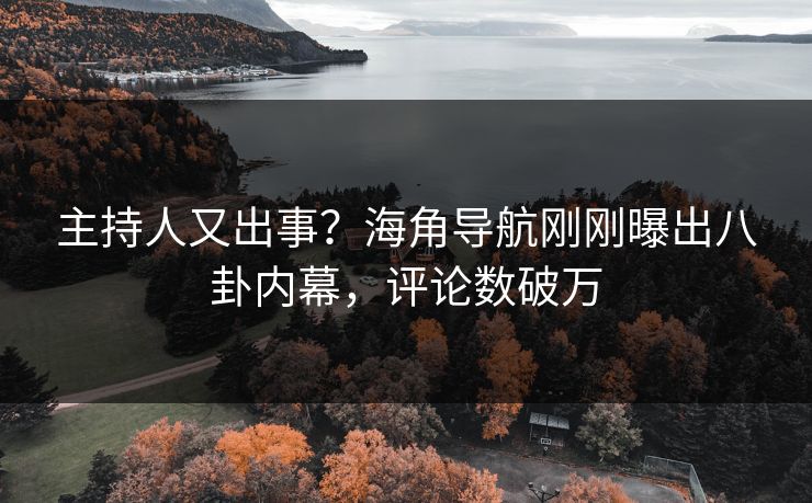 主持人又出事？海角导航刚刚曝出八卦内幕，评论数破万