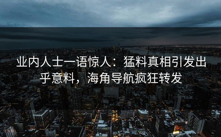 业内人士一语惊人：猛料真相引发出乎意料，海角导航疯狂转发