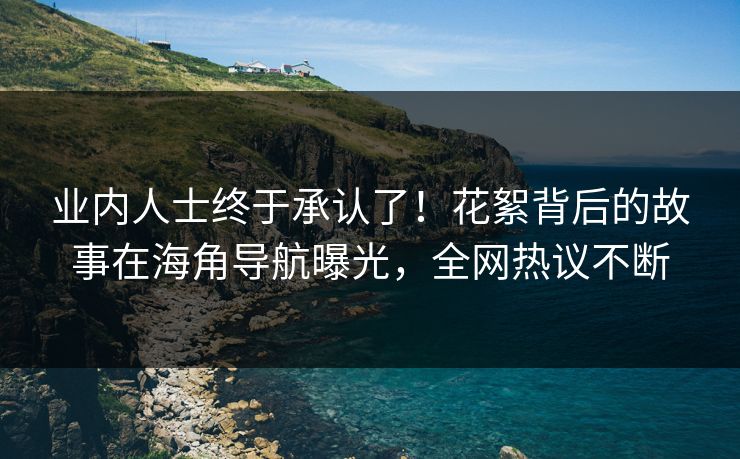 业内人士终于承认了！花絮背后的故事在海角导航曝光，全网热议不断
