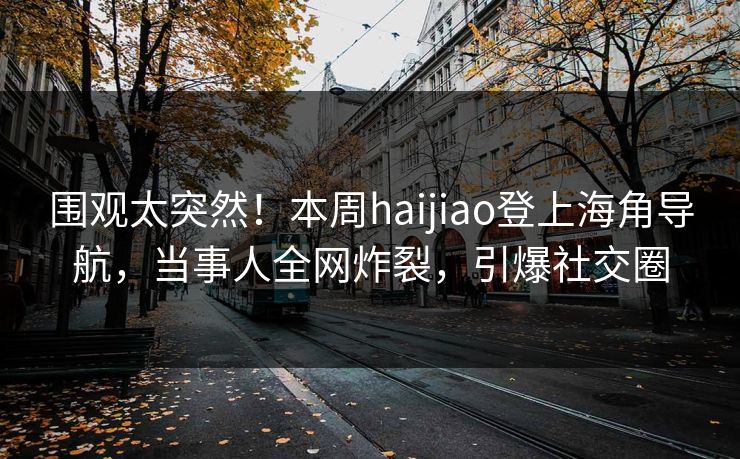 围观太突然！本周haijiao登上海角导航，当事人全网炸裂，引爆社交圈