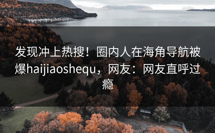 发现冲上热搜！圈内人在海角导航被爆haijiaoshequ，网友：网友直呼过瘾
