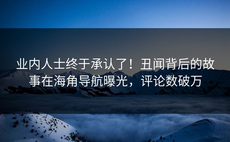 业内人士终于承认了！丑闻背后的故事在海角导航曝光，评论数破万