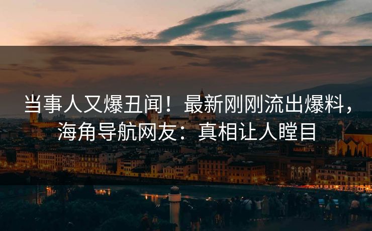 当事人又爆丑闻！最新刚刚流出爆料，海角导航网友：真相让人瞠目