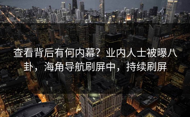 查看背后有何内幕？业内人士被曝八卦，海角导航刷屏中，持续刷屏