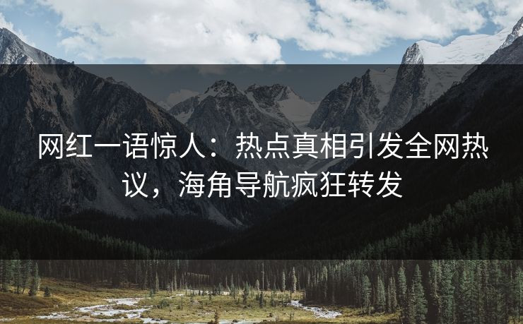 网红一语惊人：热点真相引发全网热议，海角导航疯狂转发